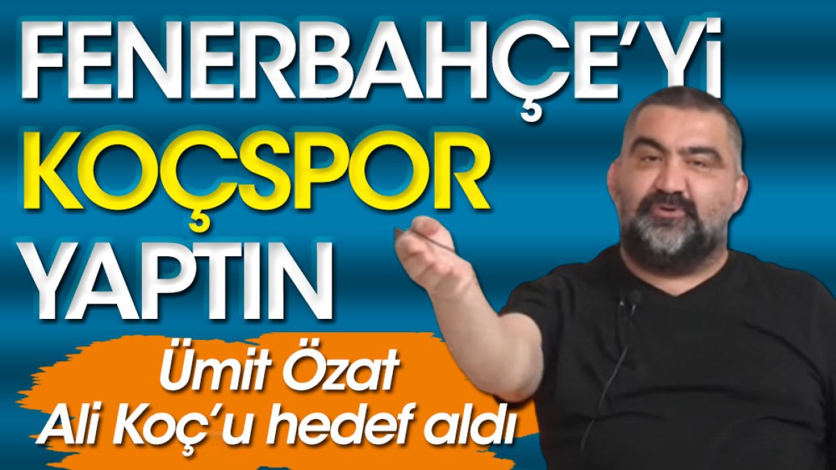 Ümit Özat Ali Koç'u hedef aldı: Fenerbahçe'yi Koçspor'a çevirdin