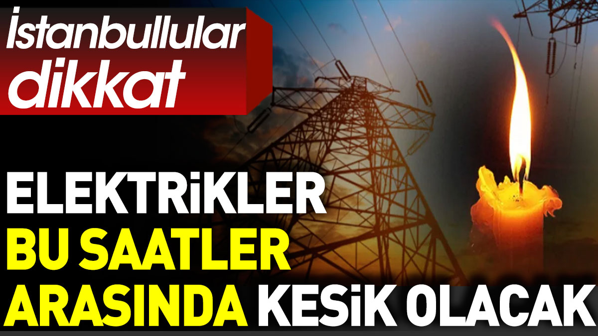 İstanbullular dikkat. Elektrikler bu saatler arasında kesik olacak