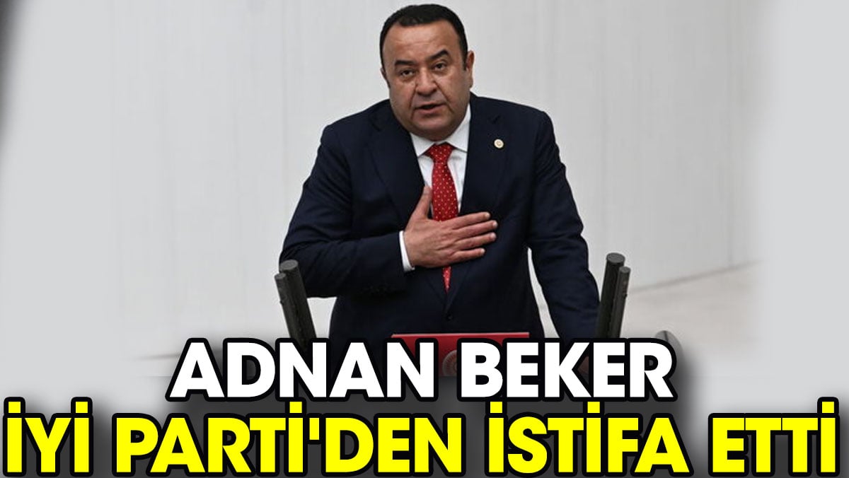 Adnan Beker İYİ Parti’den istifa etti