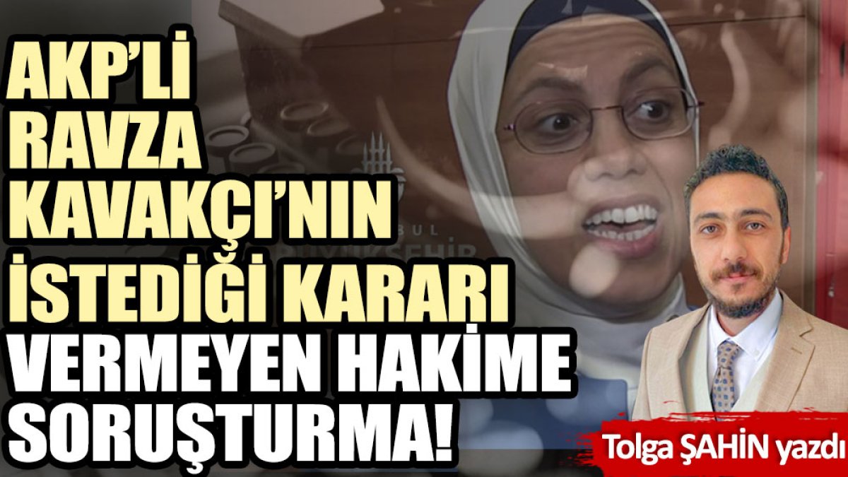 AKP’li Ravza Kavakçı’nın istediği kararı vermeyen hakime soruşturma!