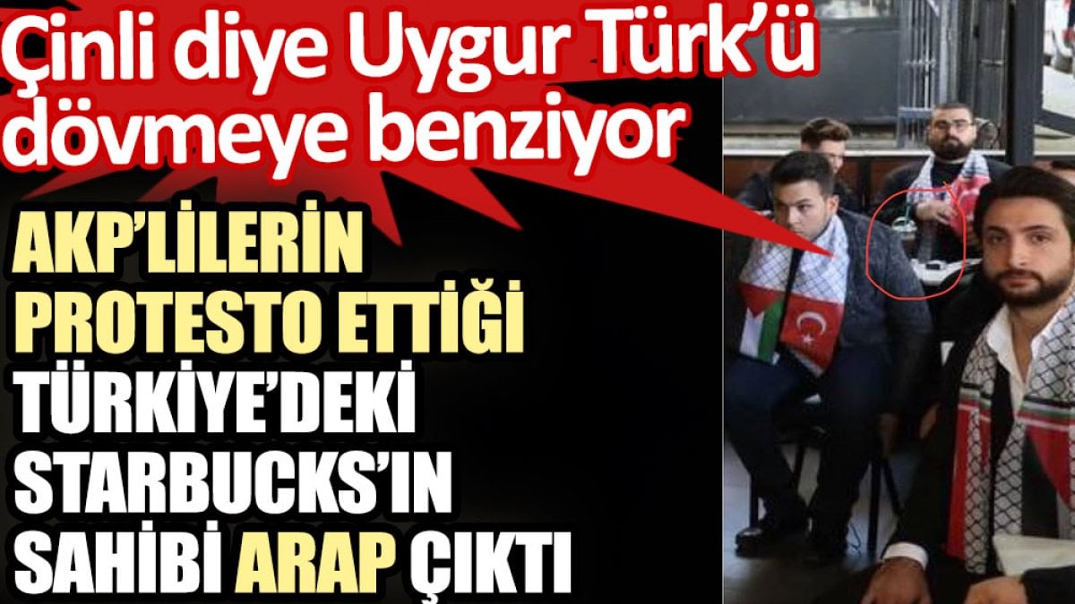 AKP’lilerin protesto ettiği Türkiye’deki Starbucks’ın sahibi Arap çıktı. Çinli diye Uygur Türk’ü dövmeye benziyor
