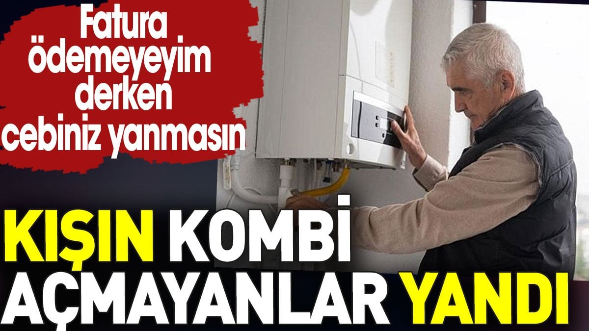 Kışın kombi açmayanlar eyvah. Fatura ödemeyeyim derken cebiniz yanmasın