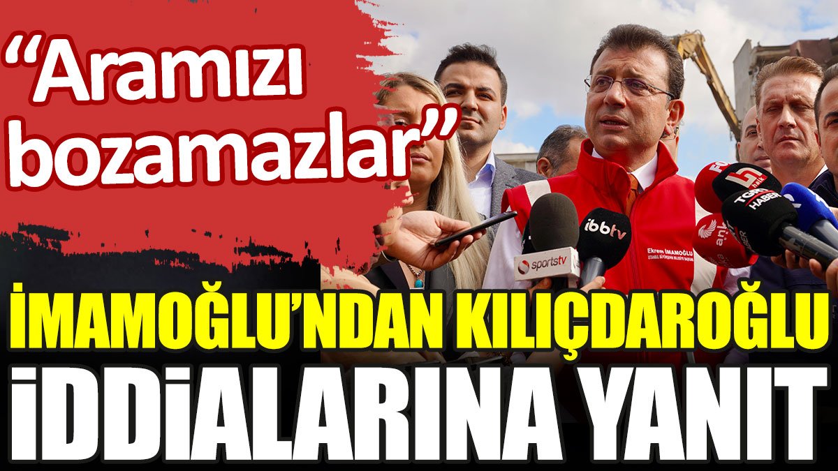 İmamoğlu’ndan Kılıçdaroğlu iddialarına yanıt. 'Aramızı bozamazlar'