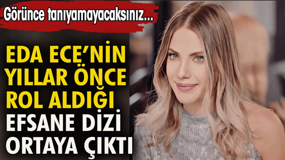 Eda Ece'nin yıllar önce rol aldığı efsane dizi ortaya çıktı. Görünce tanıyamayacaksınız