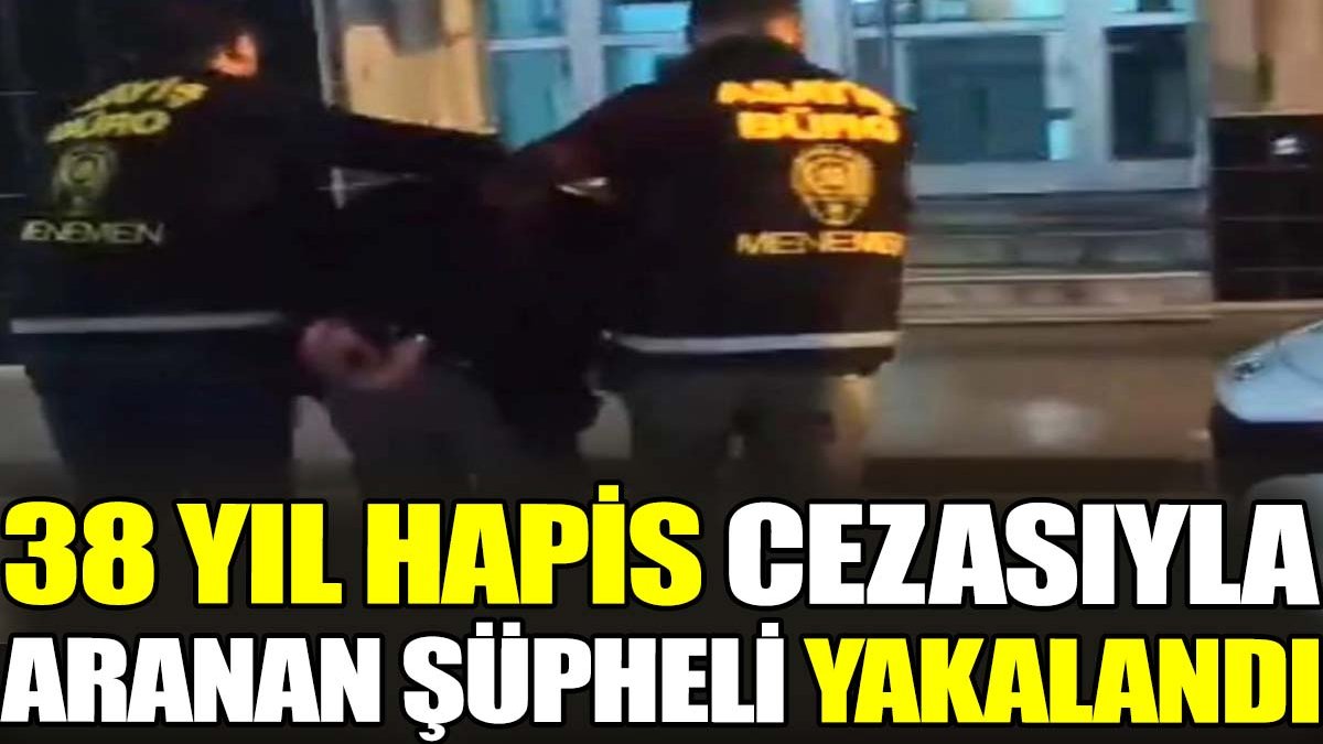 38 yıl hapis cezasıyla aranan şüpheli yakalandı