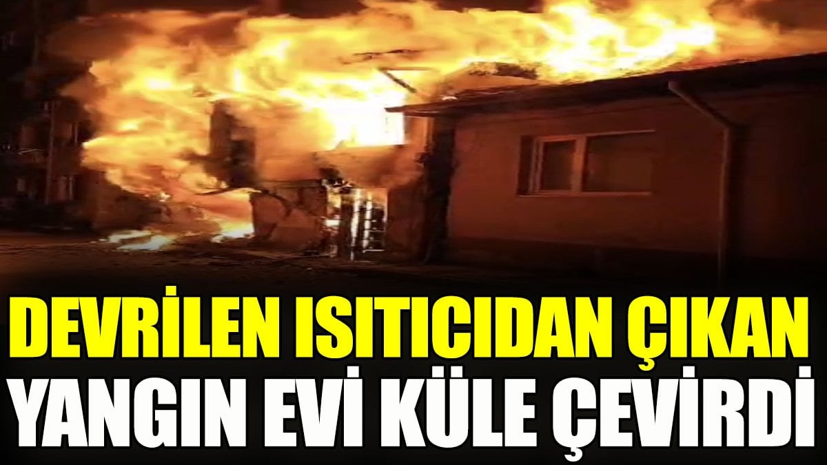 Devrilen ısıtıcıdan çıkan yangın evi küle çevirdi