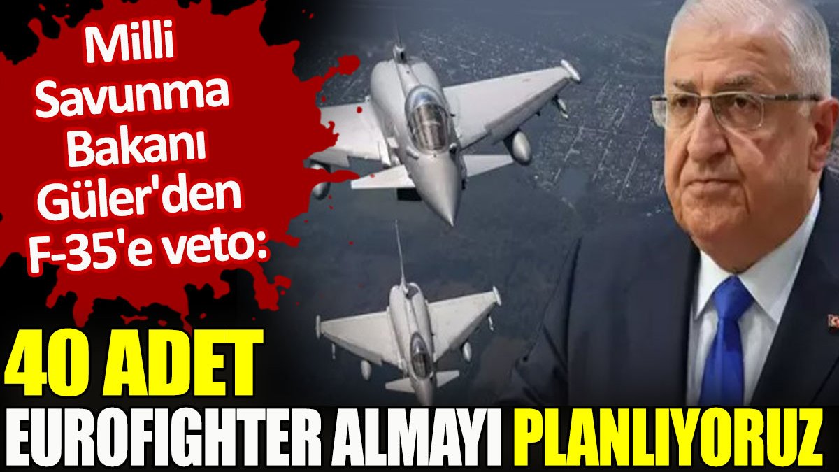 Bakan Güler'den F-35'e veto: 40 adet Eurofighter almayı planlıyoruz