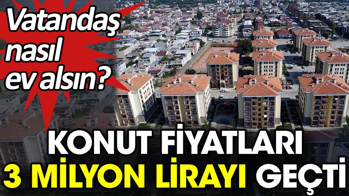 Konut fiyatları 3 milyon lirayı geçti. Vatandaş nasıl ev alsın?