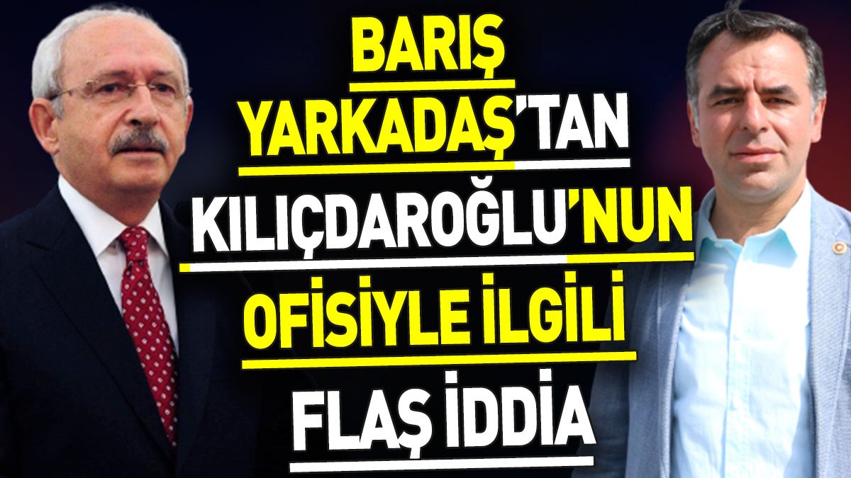Barış Yarkadaş’tan Kılıçdaroğlu’nun ofisiyle ilgili flaş iddia