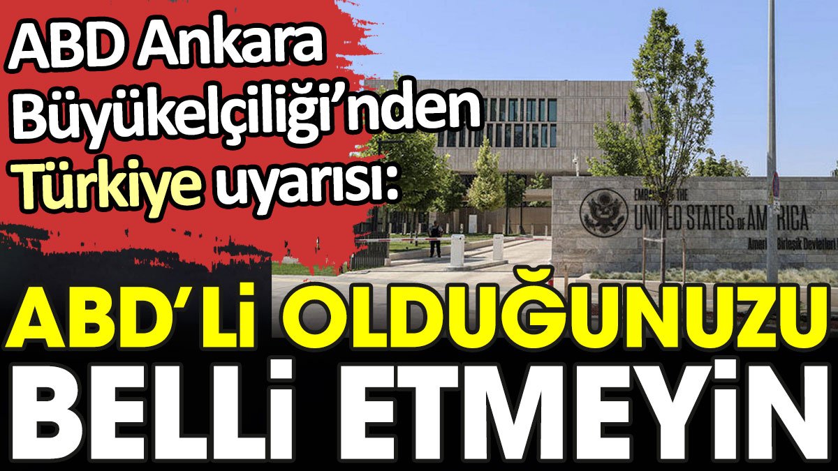 ABD Ankara Büyükelçiliği'nden Türkiye uyarısı. 'ABD'li olduğunuzu belli etmeyin'