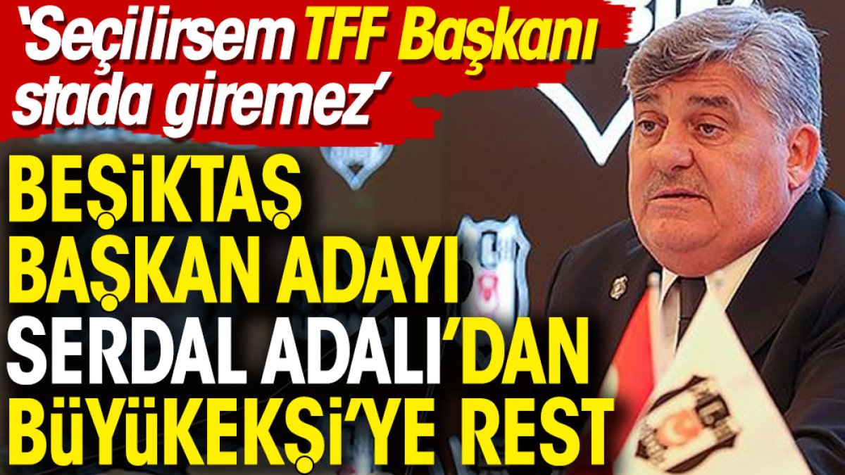 Beşiktaş Başkan Adayı Serdal Adalı'dan Büyükekşi'ye rest: Seçilirsem TFF Başkanı stada giremez