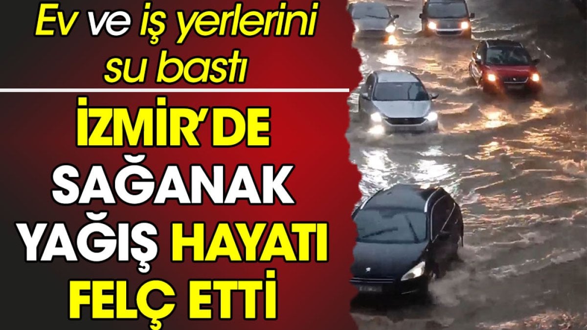 İzmir'de sağanak yağış hayatı felç etti. Ev ve iş yerlerini su bastı