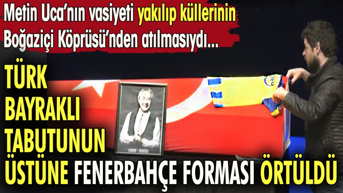 Türk Bayraklı tabutunun üstüne Fenerbahçe forması örtüldü. Metin Uca'nın vasiyeti yakılıp küllerinin Boğaziçi Köprüsü'nde atılmasıydı.