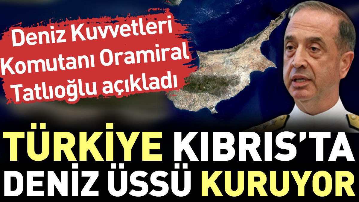 Türkiye Kıbrıs'ta deniz üssü kuruyor. Deniz Kuvvetleri Komutanı Oramiral Tatlıoğlu açıkladı