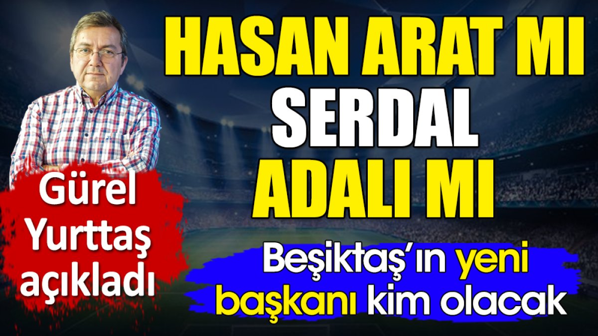Hasan Arat mı ve Serdal Adalı mı? Beşiktaş'ın yeni başkanı kim olacak? Gürel Yurttaş açıkladı