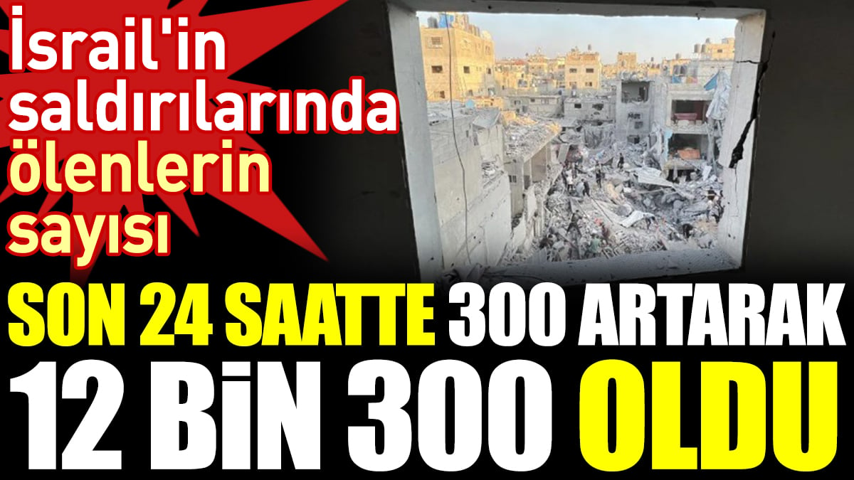 İsrail'in saldırılarında ölenlerin sayısı son 24 saatte 300 artarak 12 bin 300 oldu