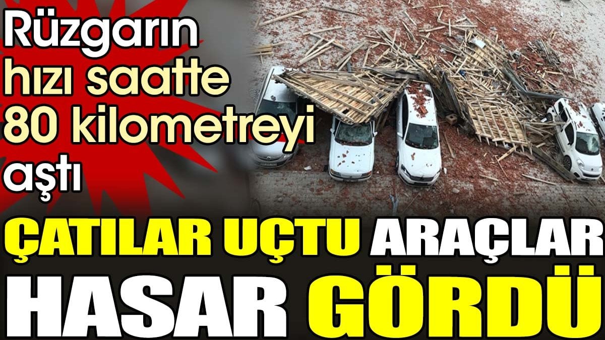 Rüzgarın hızı saatte 80 kilometreyi aştı. Çatılar uçtu araçlar hasar gördü