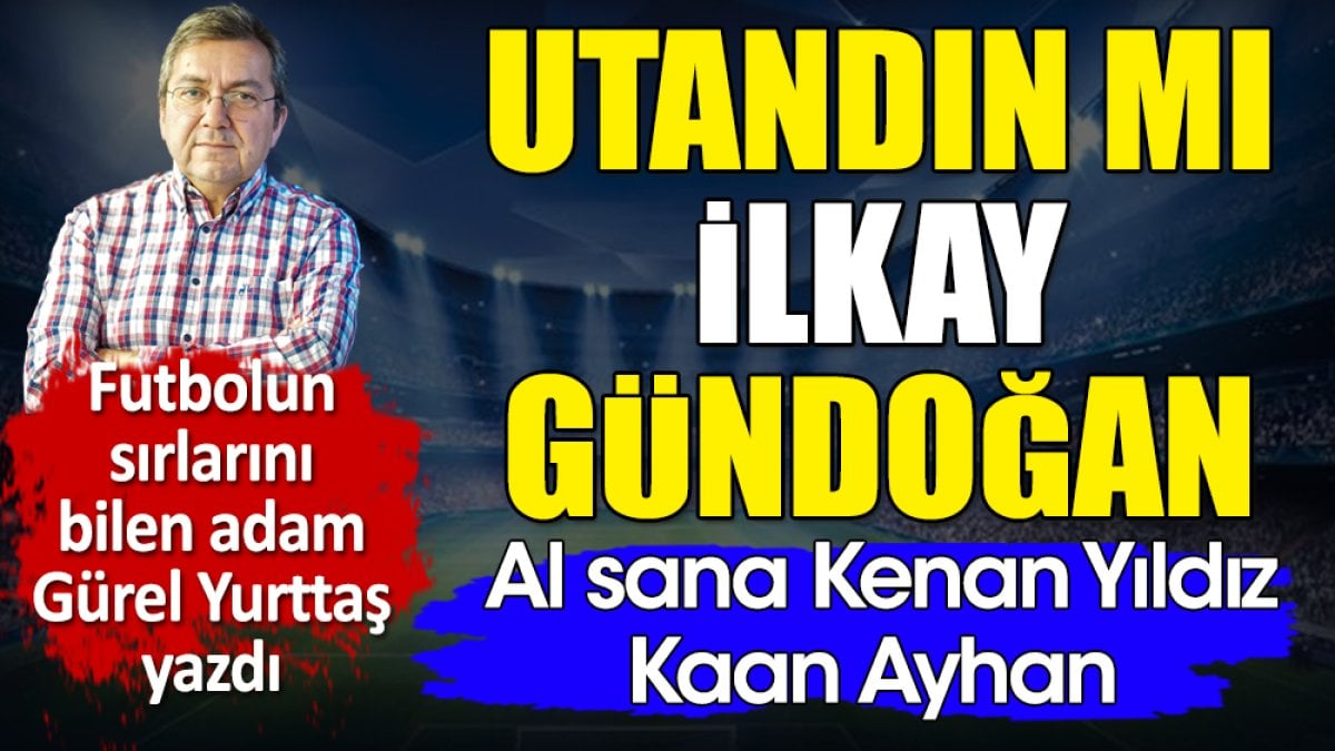 Utandın mı İlkay Gündoğan? Al sana Kenan Yıldız, Kaan Ayhan. Gürel Yurttaş yazdı