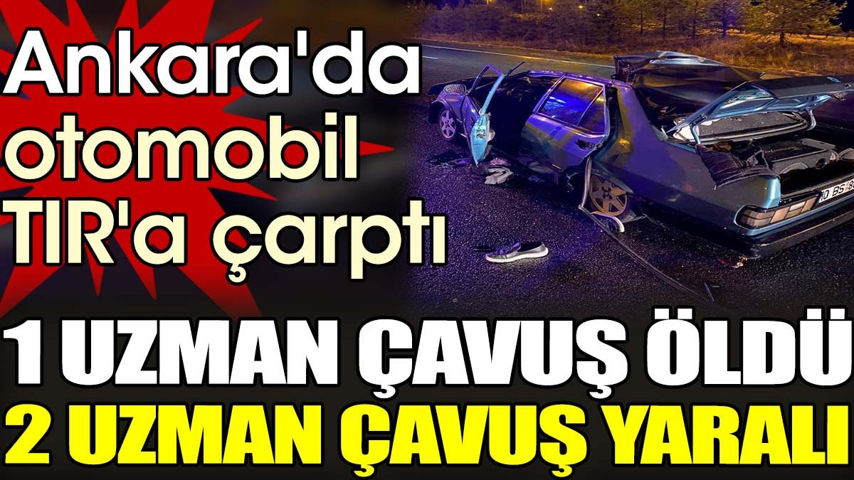 Ankara'da otomobil TIR'a çarptı. 1 uzman çavuş öldü, 2 uzman çavuş yaralı
