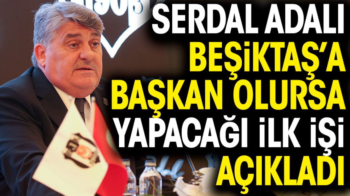 Serdal Adalı Beşiktaş'a başkan olursa yapacağı ilk işi açıkladı