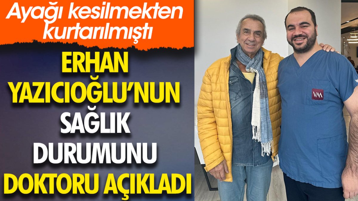 Erhan Yazıcıoğlu'nun sağlık durumunu doktoru açıkladı. Ayağı kesilmekten kurtarılmıştı