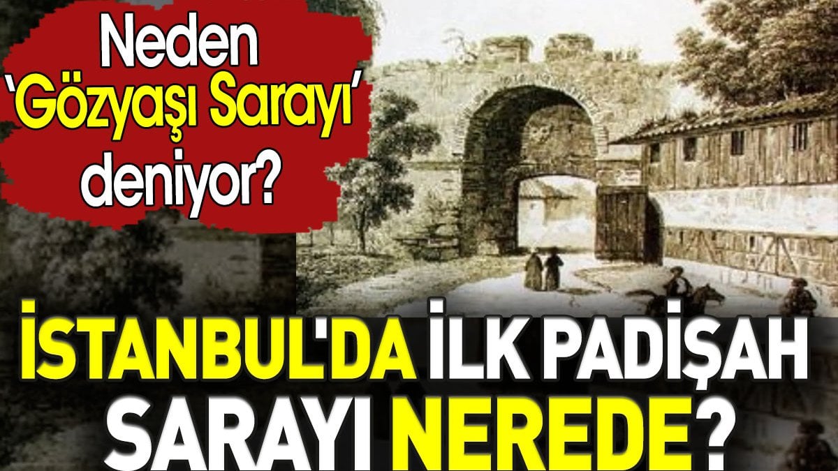 İstanbul'da ilk padişah Sarayı nerede? Neden Gözyaşı Sarayı deniyor?