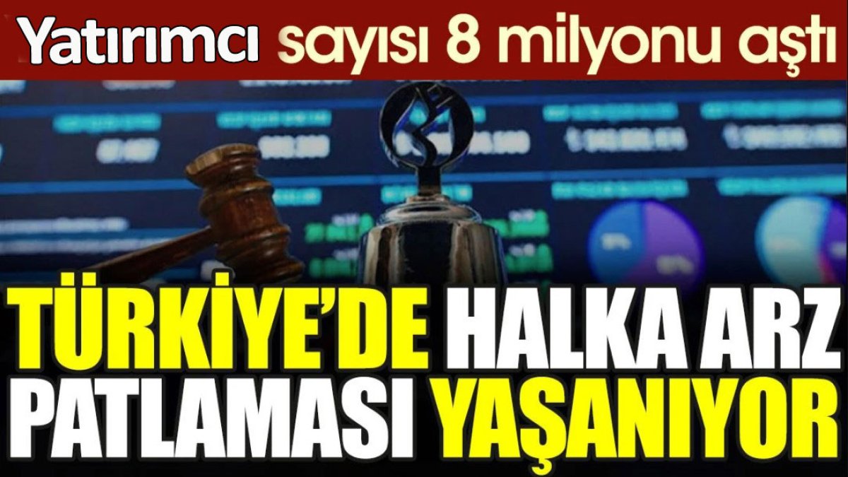 Türkiye’de halka arz patlaması yaşanıyor. Yatırımcı sayısı 8 milyonu aştı