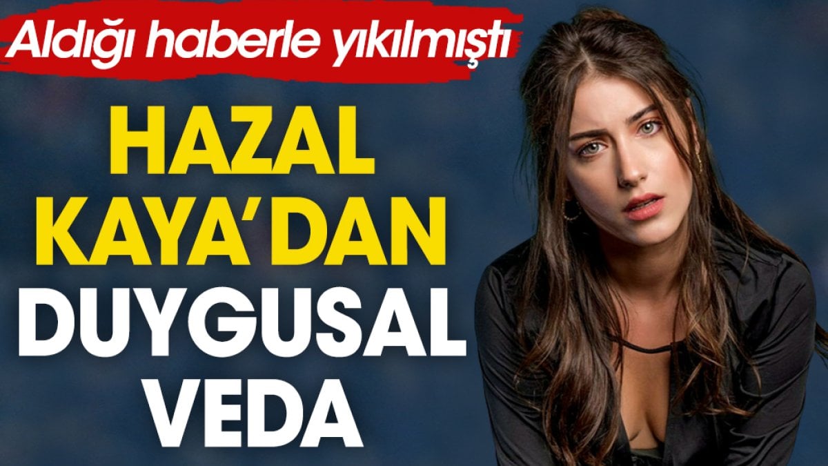 Hazal Kaya'dan duygusal veda. Aldığı haberle yıkılmıştı