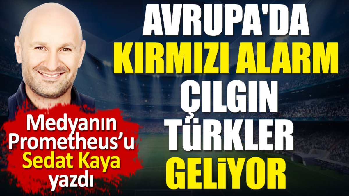 Avrupa'da kırmızı alarm: Çılgın Türkler geliyor! Sedat Kaya yazdı