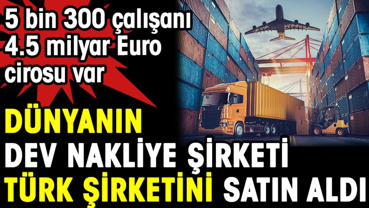 Dünyanın dev nakliye şirketi Türk şirketini satın aldı. 5 bin 300 çalışanı 4.5 milyar Euro cirosu var