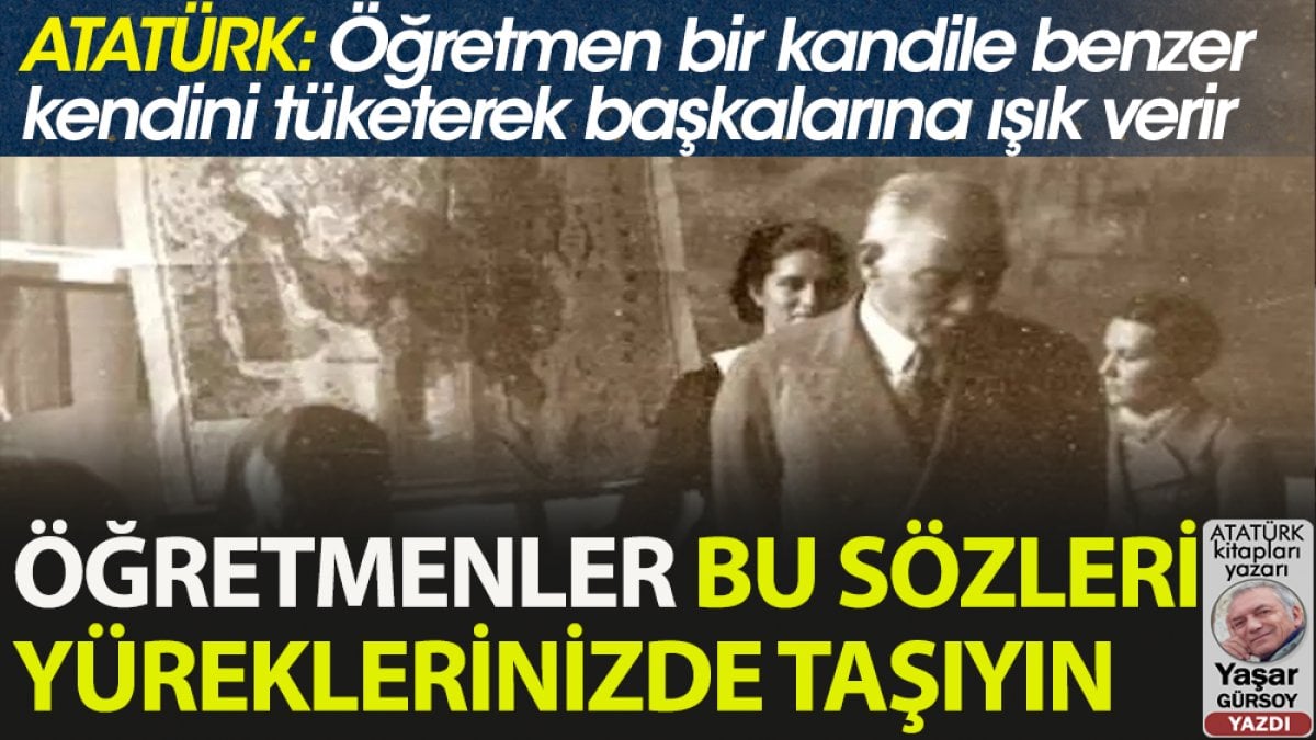 Kıymetli Öğretmenler Ata’nızın bu sözlerini yüreğinizde saklayın