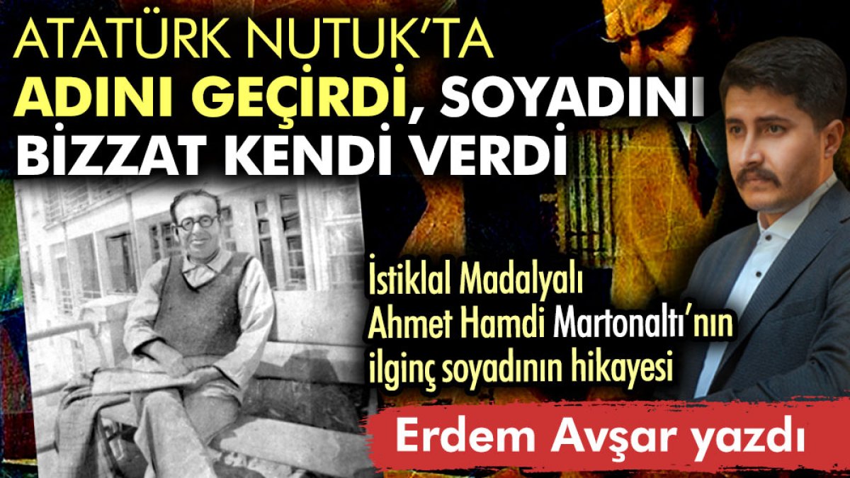 Ahmet Hamdi Martonaltı’nın ilginç soyadının hikayesi. Atatürk Nutuk’ta adını geçirdi soyadını bizzat kendi verdi
