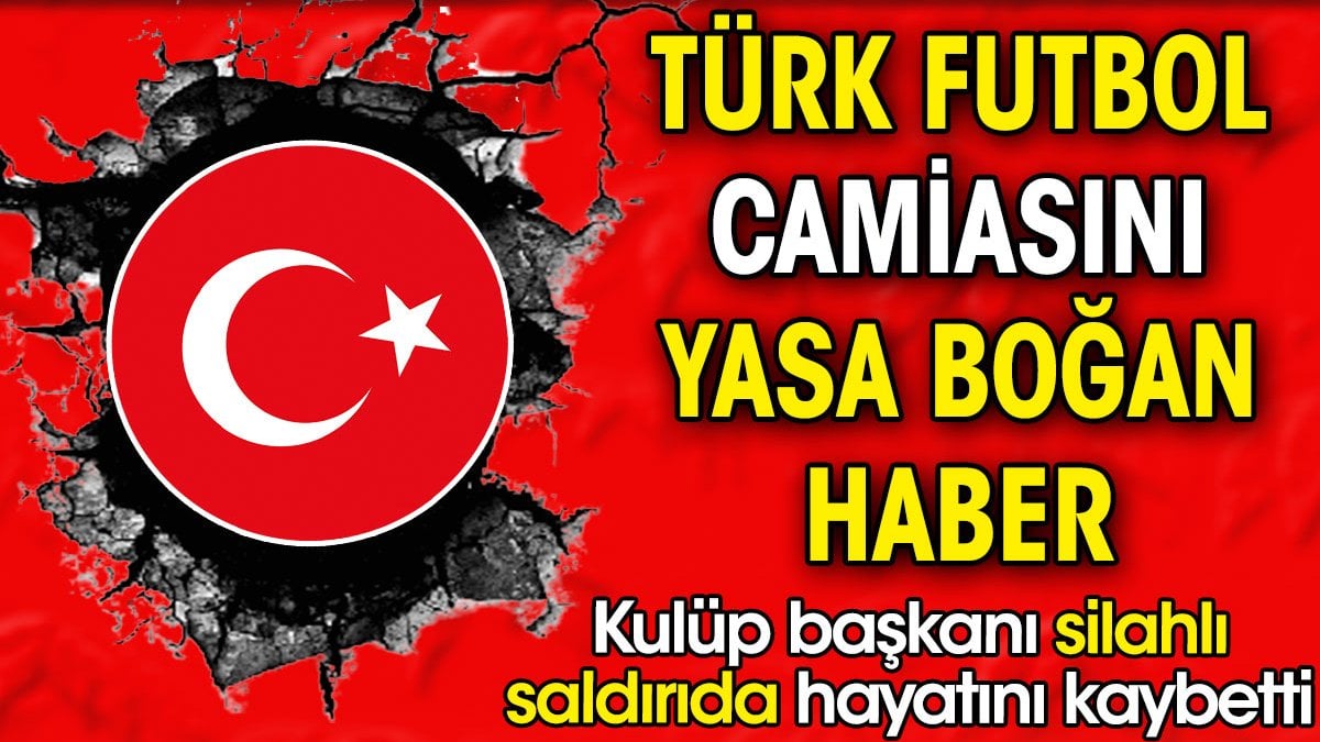 Türk futbol camiası yasta. Kulüp başkanı silahlı saldırıda hayatını kaybetti