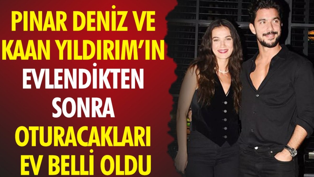 Pınar Deniz ve Kaan Yıldırım’ın evlendikten sonra oturacakları ev belli oldu