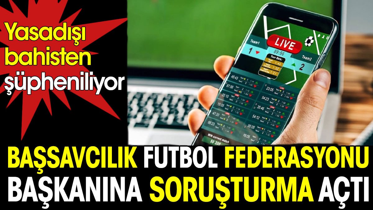 Başsavcılık futbol federasyonu başkanı hakkında soruşturma açtı. Yasa dışı bahisten şüpheleniliyor