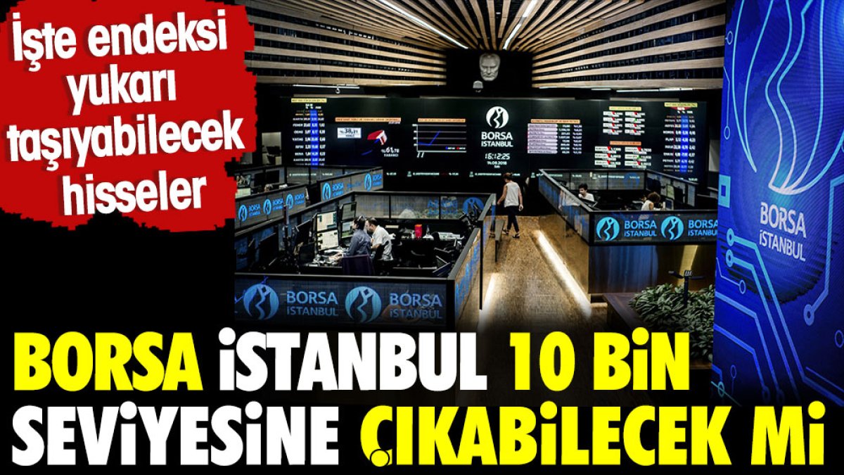 Borsa İstanbul 10 Bin seviyesine çıkabilecek mi? İşte endeksi yukarı taşıyabilecek hisseler