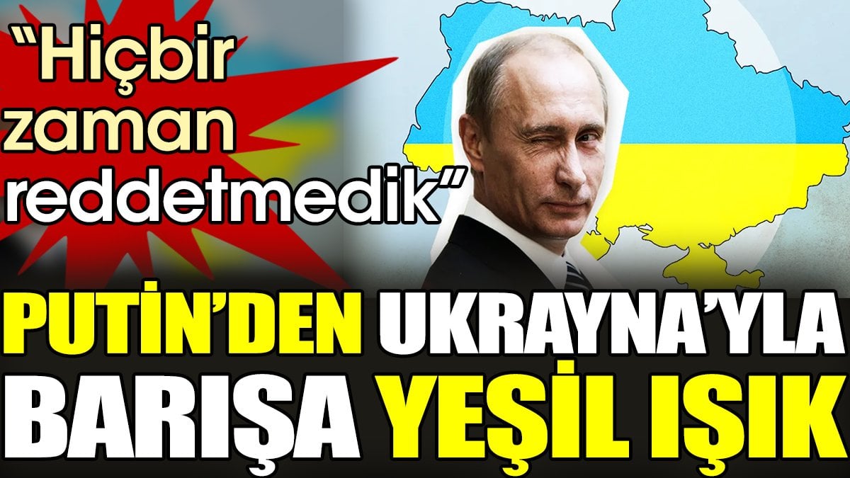 Putin’den Ukrayna’yla barışa yeşil ışık. 'Hiçbir zaman reddetmedik'