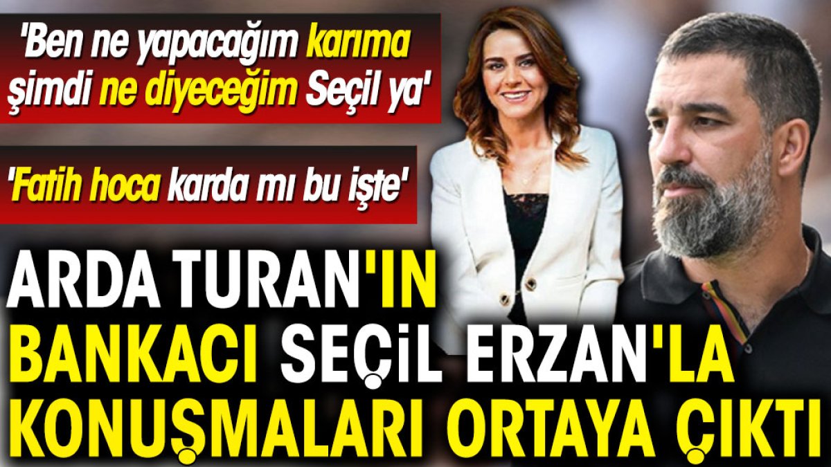 Arda Turan'ın bankacı Seçil Erzan'la konuşmaları ortaya çıktı: Fatih hoca karda mı?