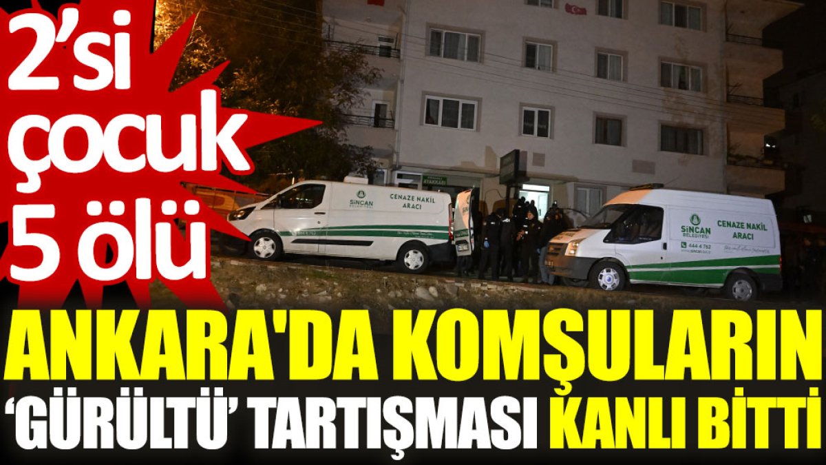 Ankara'da komşuların ‘gürültü’ tartışması kanlı bitti: 2'si çocuk 5 ölü