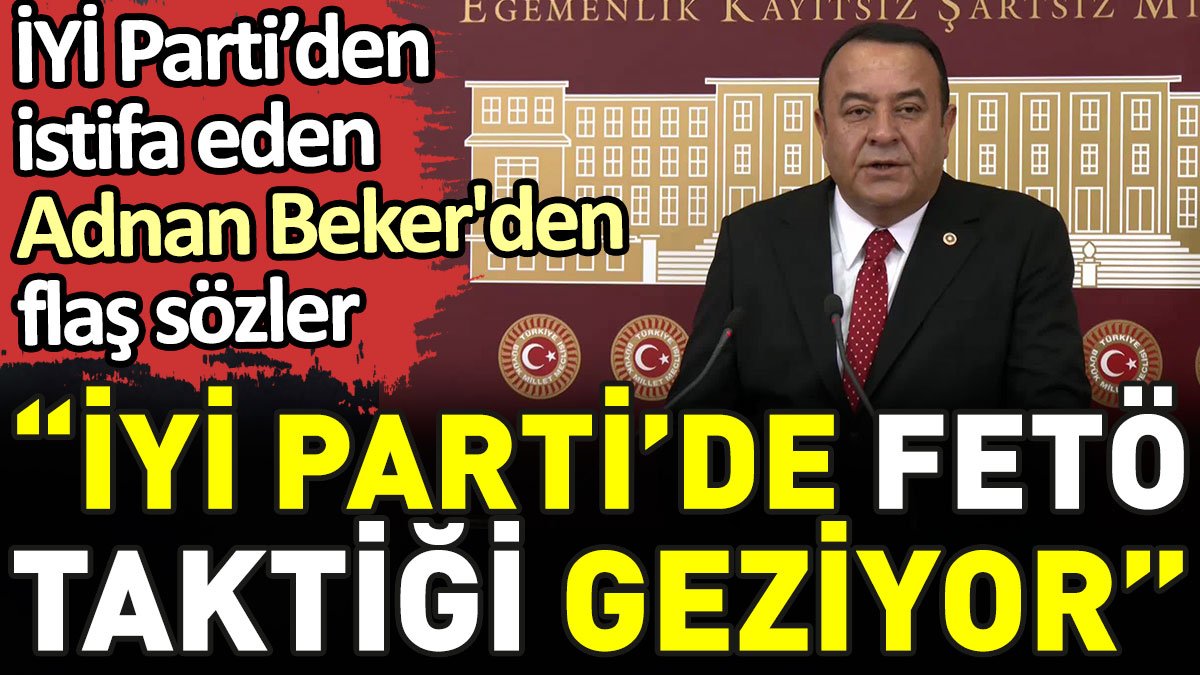 İYİ Parti'den istifa eden Adnan Beker'den flaş sözler. 'İYİ Parti'den FETÖ taktiği geziyor'