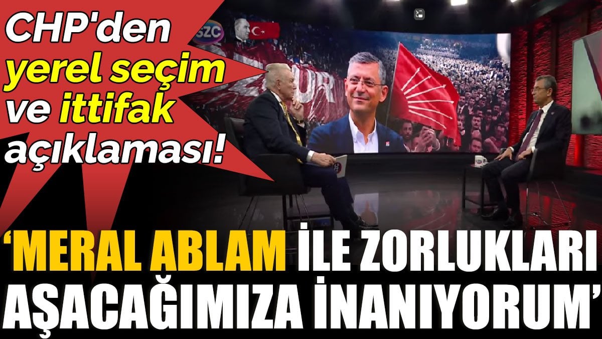 CHP'den yerel seçim ve ittifak açıklaması. Özgür Özel 'Meral Ablam ile zorlukları aşacağımıza inanıyorum'