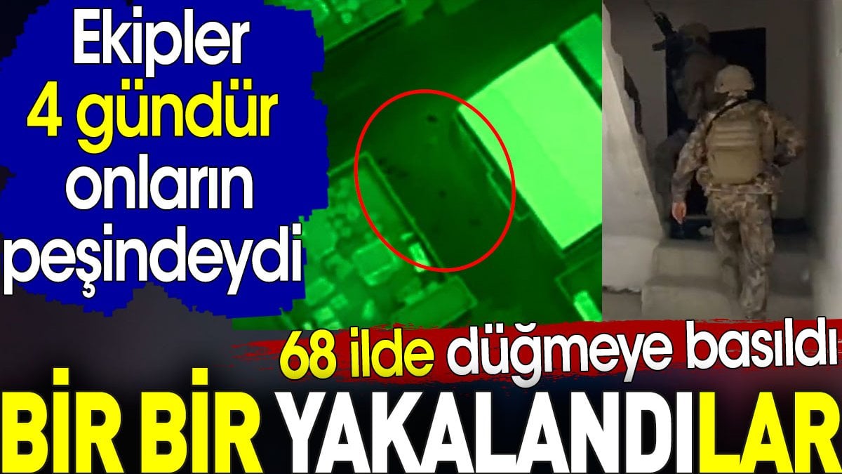 Bir bir yakalandılar. 68 ilde düğmeye basıldı. Ekipler 4 gündür onların peşindeydi