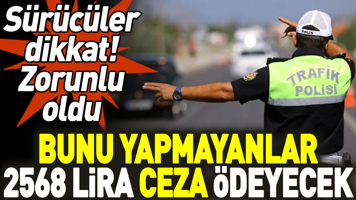 Sürücüler dikkat! Bunu yapmayanlar 2568 lira ceza ödeyecek. Zorunlu oldu