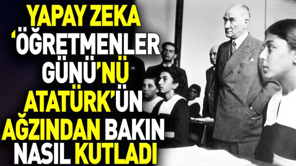 Yapay zeka ‘Öğretmenler Günü’nü Atatürk’ün ağzından bakın nasıl kutladı