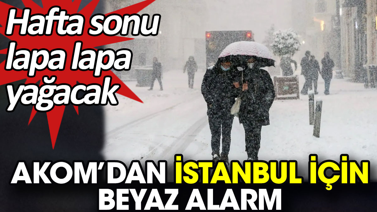 AKOM’dan İstanbul için beyaz alarm. Hafta sonu lapa lapa yağacak