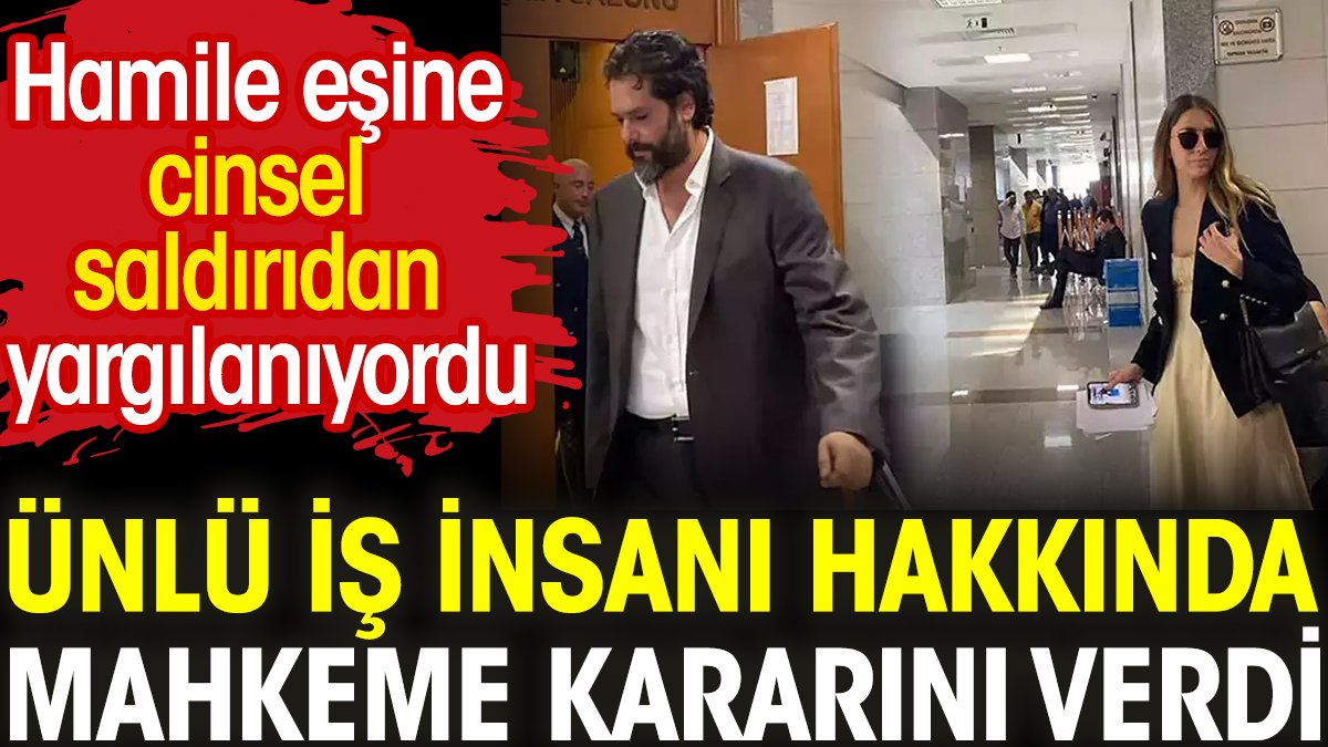 Ünlü iş insanı hakkında karar çıktı. Hamile eşine cinsel saldırıdan yargılanıyordu