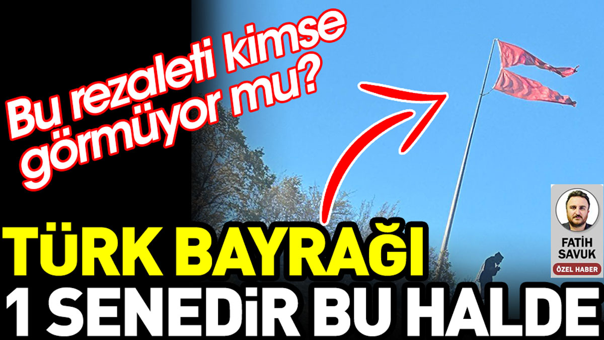 Türk Bayrağı 1 senedir bu halde. Kimse bu rezaleti görmüyor mu?