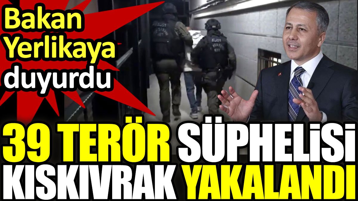 Bakan Yerlikaya duyurdu: 39 terör şüphelisi kıskıvrak yakalandı
