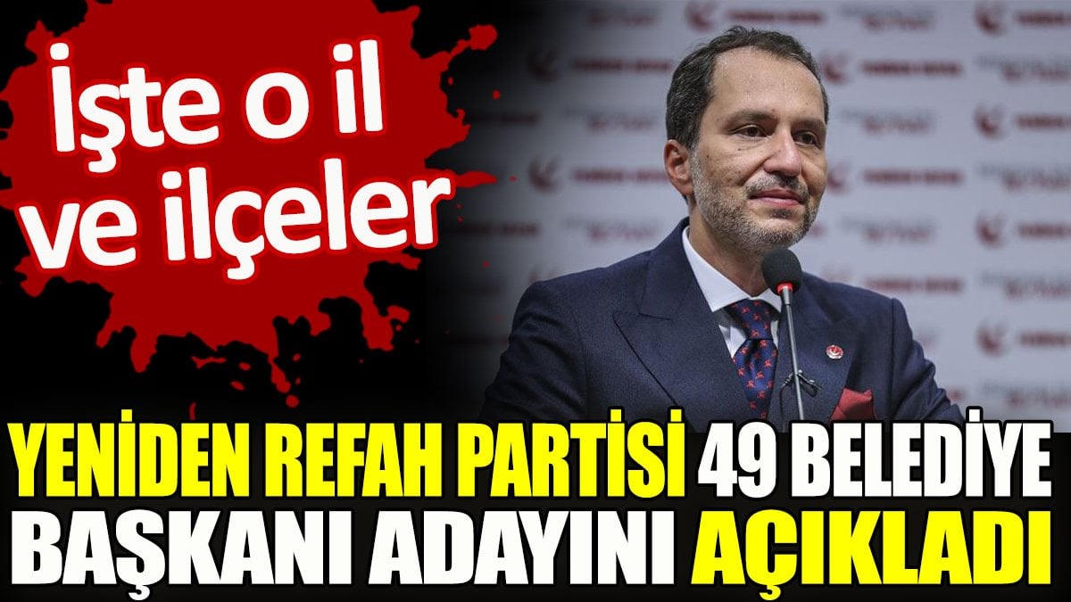 Yeniden Refah Partisi 49 Belediye Başkanı adayını açıkladı. İşte o il ve ilçeler