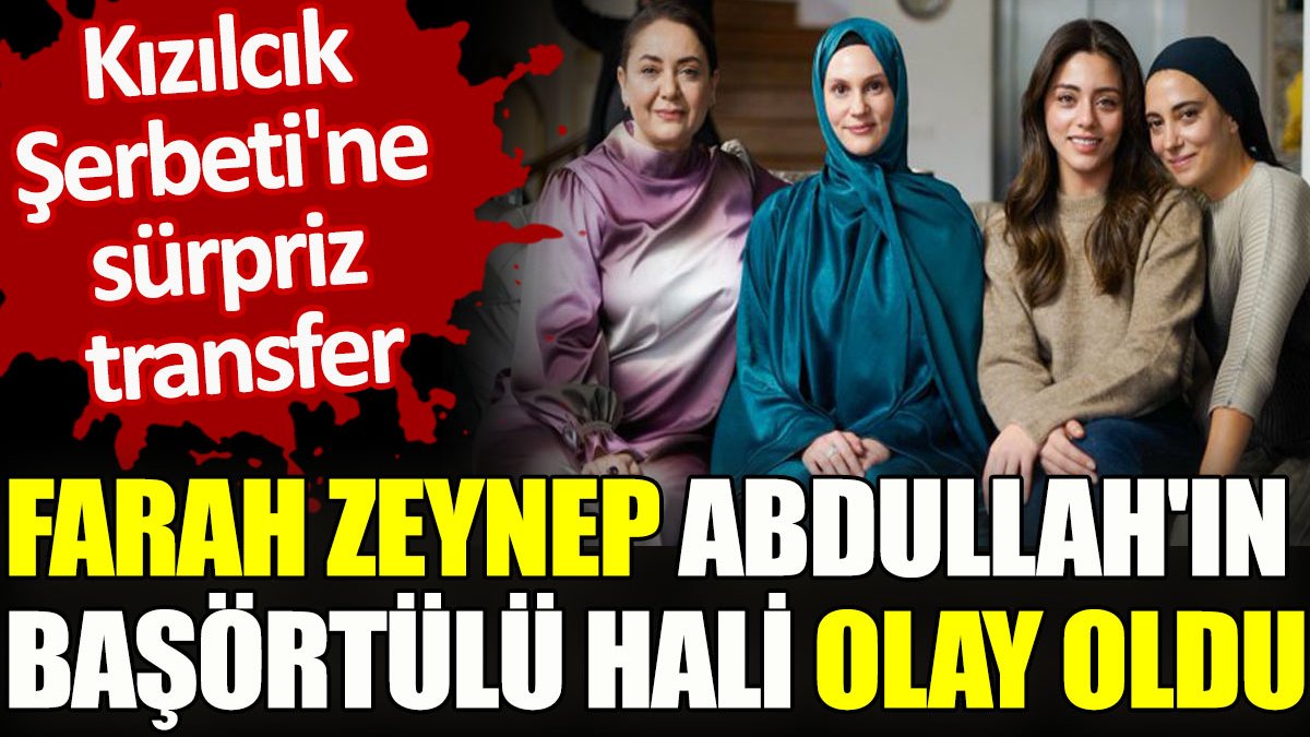 Kızılcık Şerbeti'ne sürpriz transfer Farah Zeynep Abdullah'ın başörtülü hali olay oldu